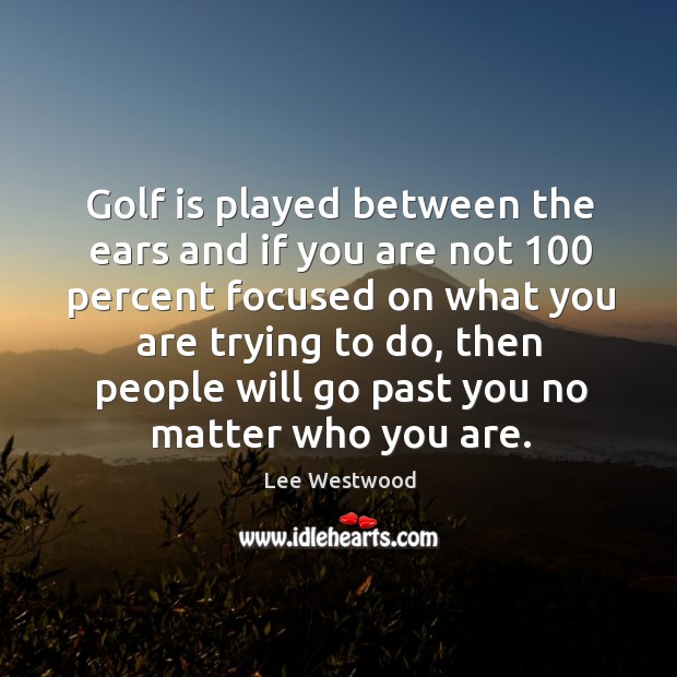 Golf is played between the ears and if you are not 100 percent focused on what Lee Westwood Picture Quote