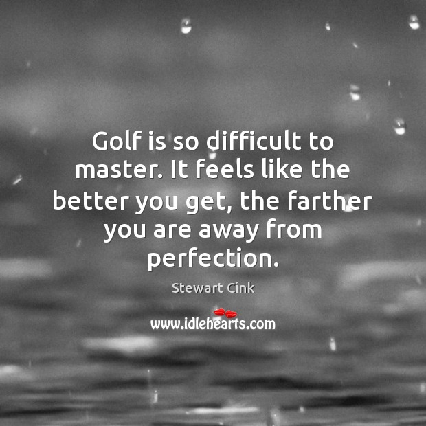 Golf is so difficult to master. It feels like the better you Stewart Cink Picture Quote