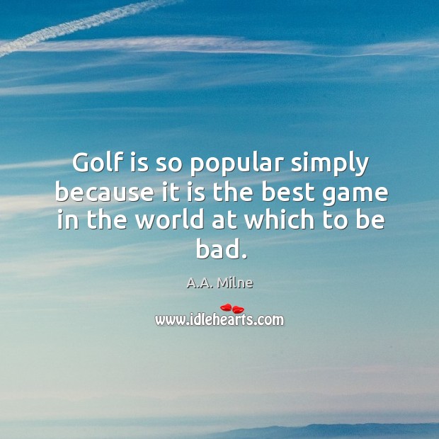 Golf is so popular simply because it is the best game in the world at which to be bad. A.A. Milne Picture Quote