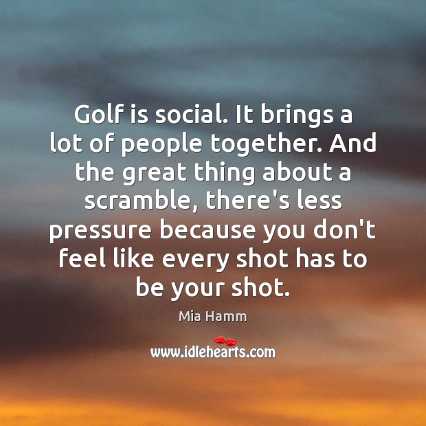 Golf is social. It brings a lot of people together. And the Mia Hamm Picture Quote