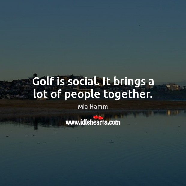 Golf is social. It brings a lot of people together. Mia Hamm Picture Quote