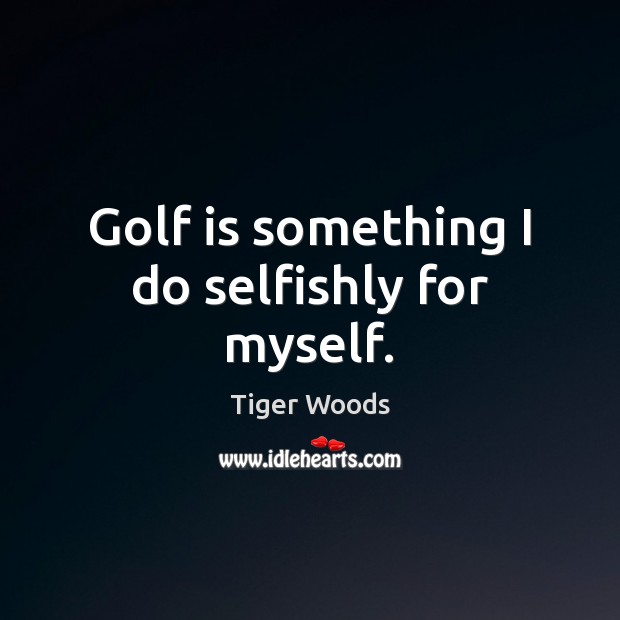 Golf is something I do selfishly for myself. Tiger Woods Picture Quote