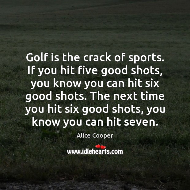 Golf is the crack of sports. If you hit five good shots, Alice Cooper Picture Quote