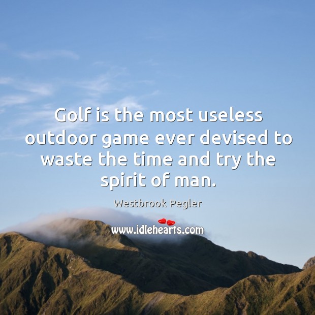 Golf is the most useless outdoor game ever devised to waste the time and try the spirit of man. Westbrook Pegler Picture Quote