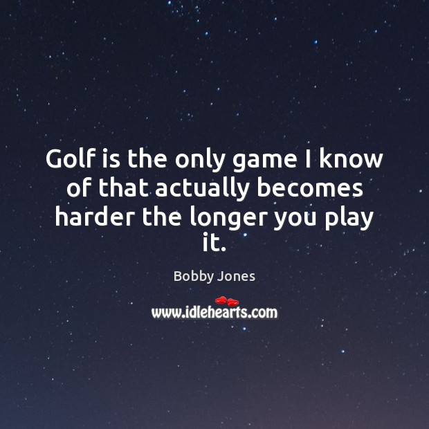 Golf is the only game I know of that actually becomes harder the longer you play it. Bobby Jones Picture Quote