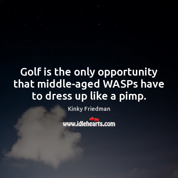 Golf is the only opportunity that middle-aged WASPs have to dress up like a pimp. Kinky Friedman Picture Quote