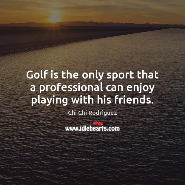 Golf is the only sport that a professional can enjoy playing with his friends. Chi Chi Rodriguez Picture Quote