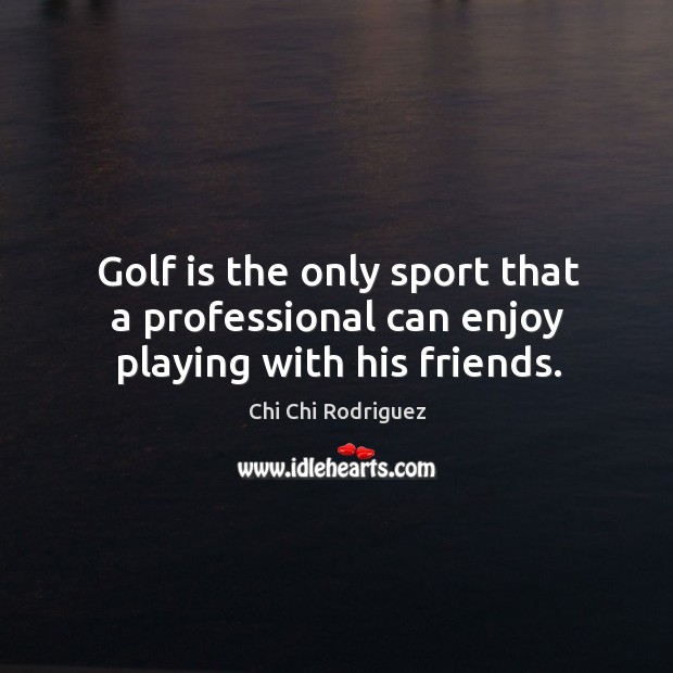 Golf is the only sport that a professional can enjoy playing with his friends. Chi Chi Rodriguez Picture Quote