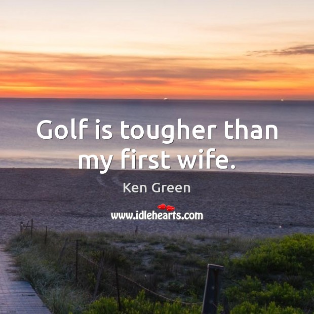Golf is tougher than my first wife. Ken Green Picture Quote