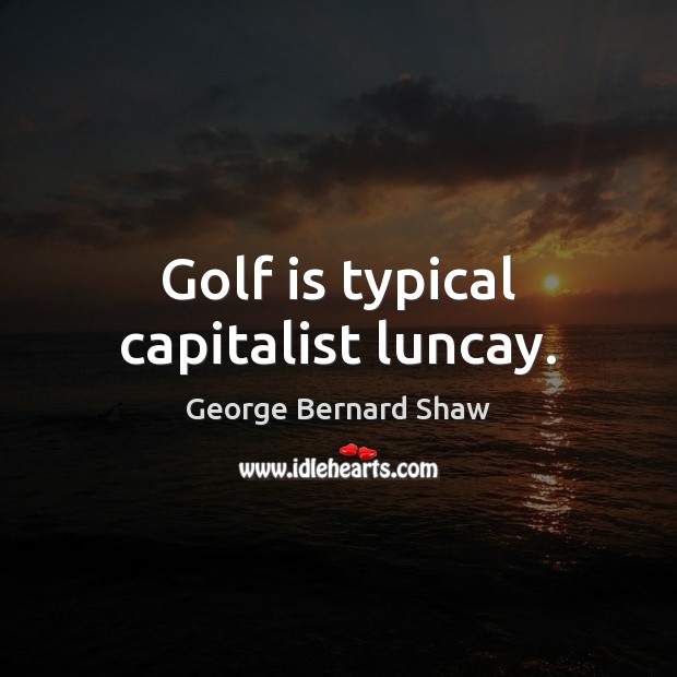 Golf is typical capitalist luncay. George Bernard Shaw Picture Quote