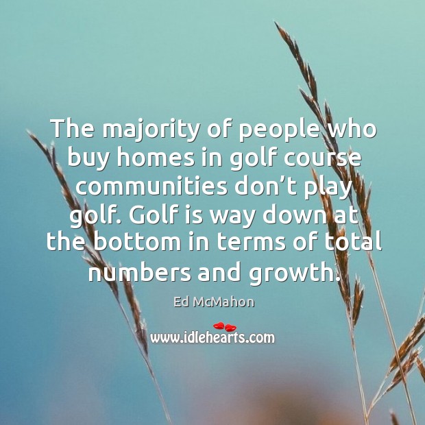 Golf is way down at the bottom in terms of total numbers and growth. Ed McMahon Picture Quote