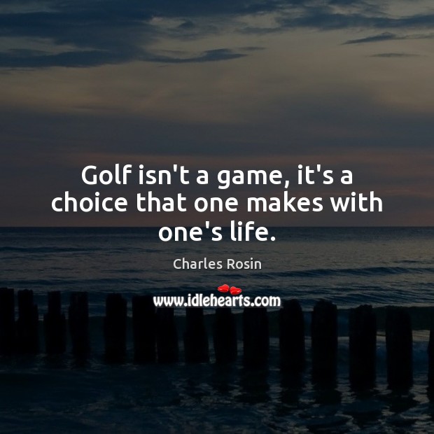 Golf isn’t a game, it’s a choice that one makes with one’s life. Charles Rosin Picture Quote