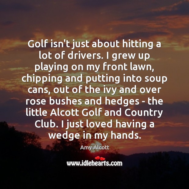 Golf isn’t just about hitting a lot of drivers. I grew up Amy Alcott Picture Quote