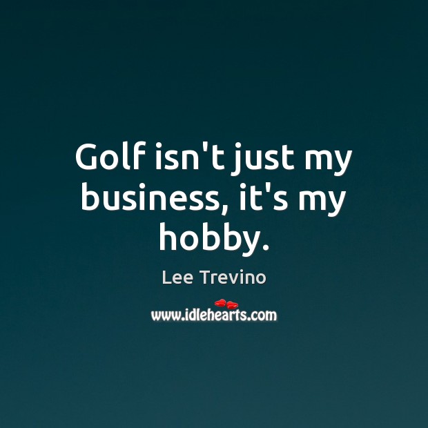 Golf isn’t just my business, it’s my hobby. Business Quotes Image