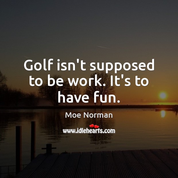 Golf isn’t supposed to be work. It’s to have fun. Moe Norman Picture Quote