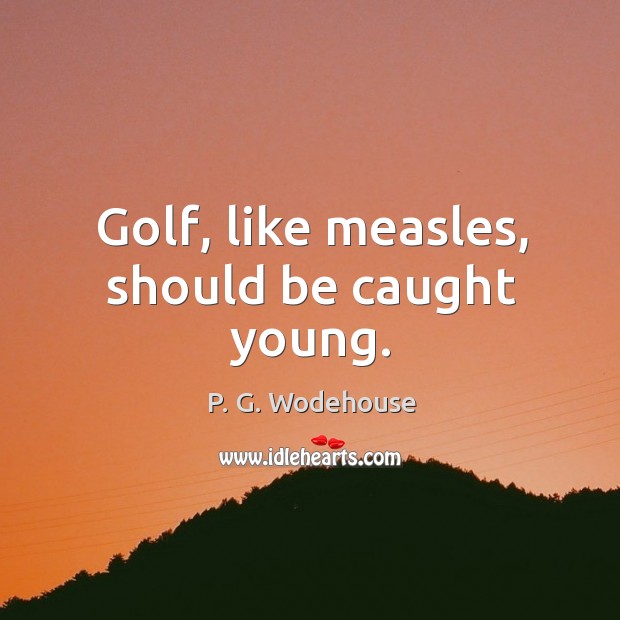 Golf, like measles, should be caught young. P. G. Wodehouse Picture Quote