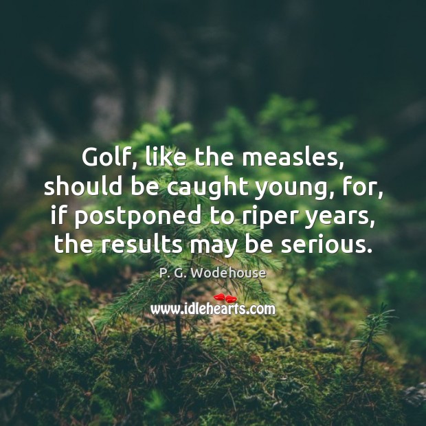 Golf, like the measles, should be caught young, for, if postponed to P. G. Wodehouse Picture Quote