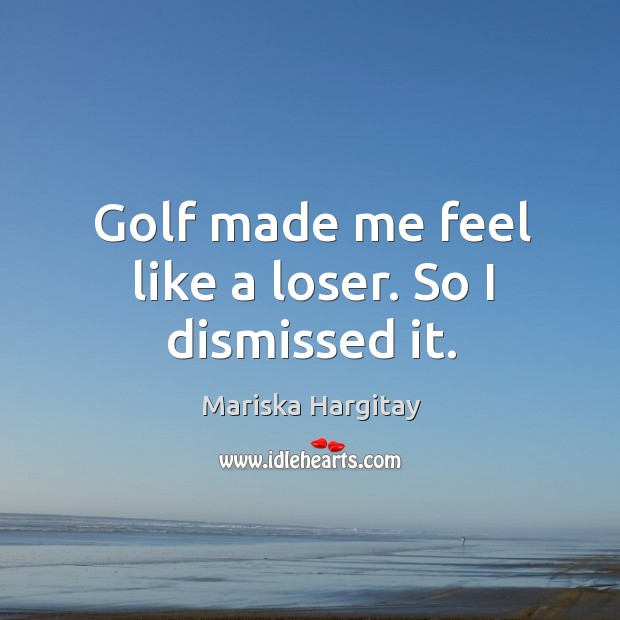 Golf made me feel like a loser. So I dismissed it. Mariska Hargitay Picture Quote