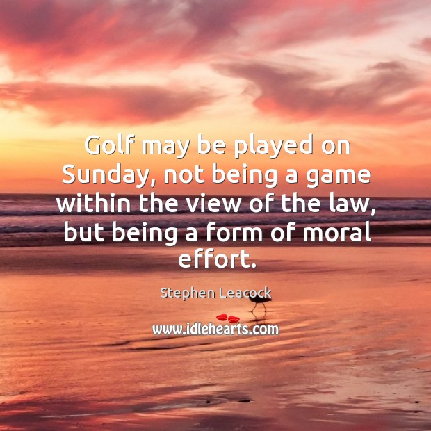 Golf may be played on sunday, not being a game within the view of the law, but being a form of moral effort. Stephen Leacock Picture Quote