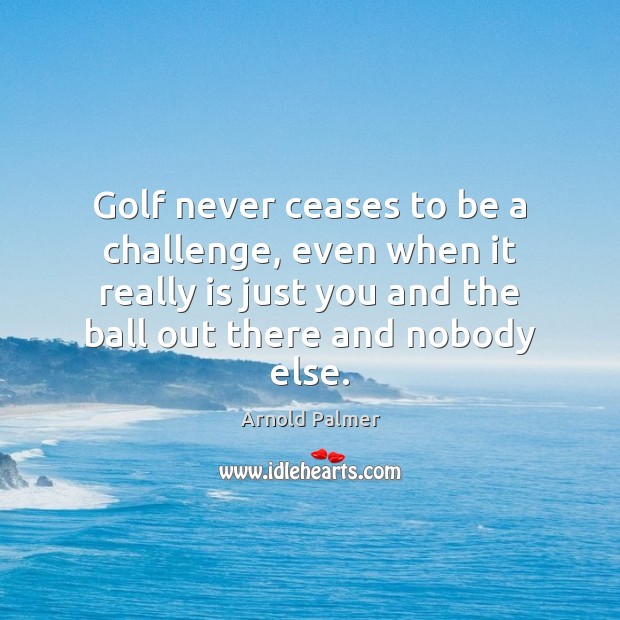 Golf never ceases to be a challenge, even when it really is Arnold Palmer Picture Quote