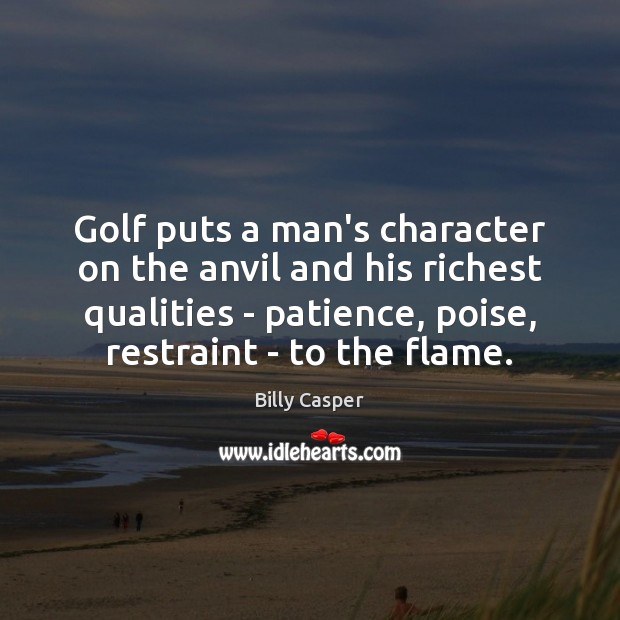 Golf puts a man’s character on the anvil and his richest qualities Image