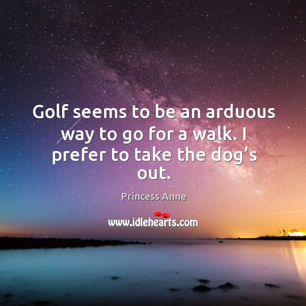 Golf seems to be an arduous way to go for a walk. I prefer to take the dog’s out. Princess Anne Picture Quote