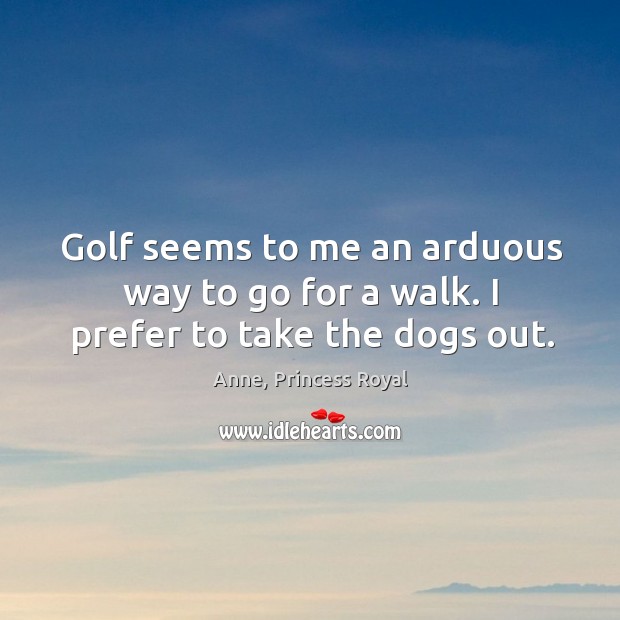 Golf seems to me an arduous way to go for a walk. I prefer to take the dogs out. Anne, Princess Royal Picture Quote