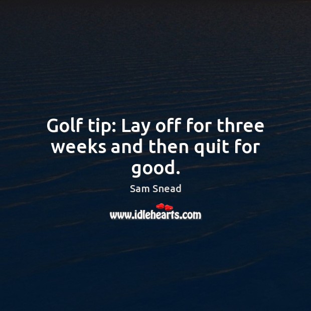 Golf tip: Lay off for three weeks and then quit for good. Sam Snead Picture Quote