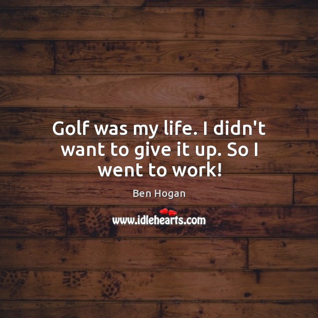 Golf was my life. I didn’t want to give it up. So I went to work! Ben Hogan Picture Quote