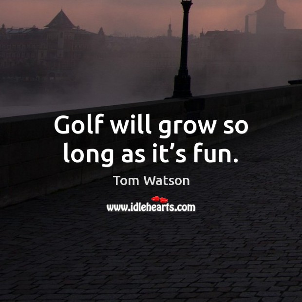 Golf will grow so long as it’s fun. Tom Watson Picture Quote
