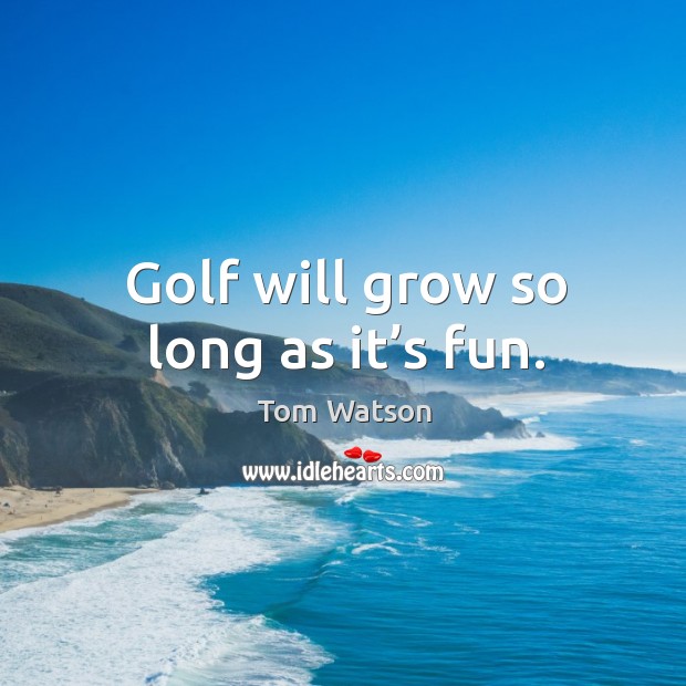 Golf will grow so long as it’s fun. Tom Watson Picture Quote