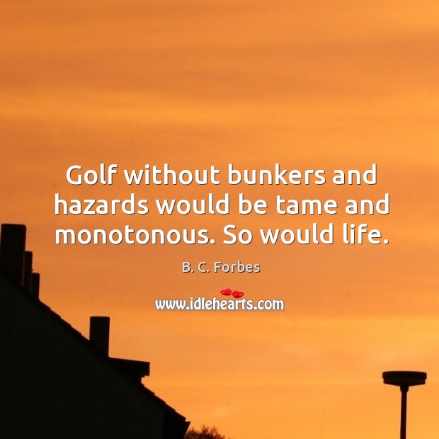 Golf without bunkers and hazards would be tame and monotonous. So would life. B. C. Forbes Picture Quote