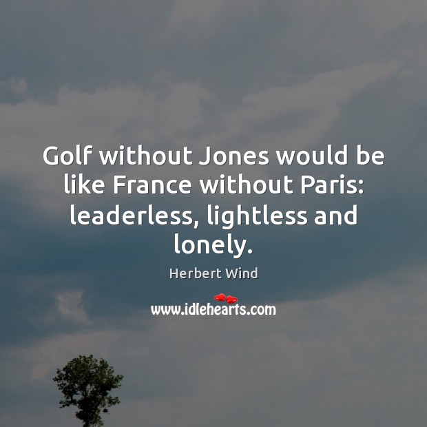 Golf without Jones would be like France without Paris: leaderless, lightless and lonely. Herbert Wind Picture Quote