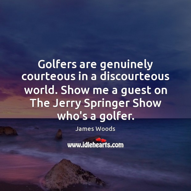 Golfers are genuinely courteous in a discourteous world. Show me a guest Image