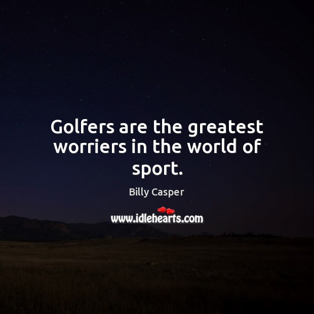 Golfers are the greatest worriers in the world of sport. Billy Casper Picture Quote