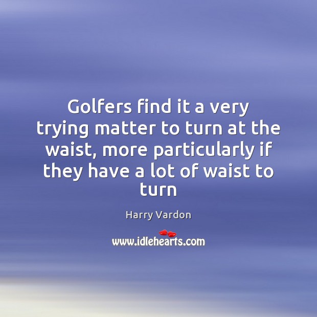 Golfers find it a very trying matter to turn at the waist, Harry Vardon Picture Quote