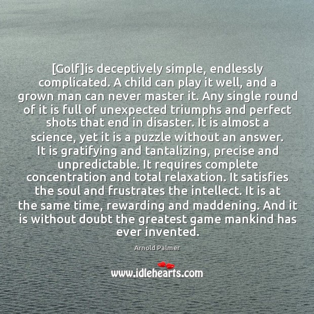 [Golf]is deceptively simple, endlessly complicated. A child can play it well, Arnold Palmer Picture Quote