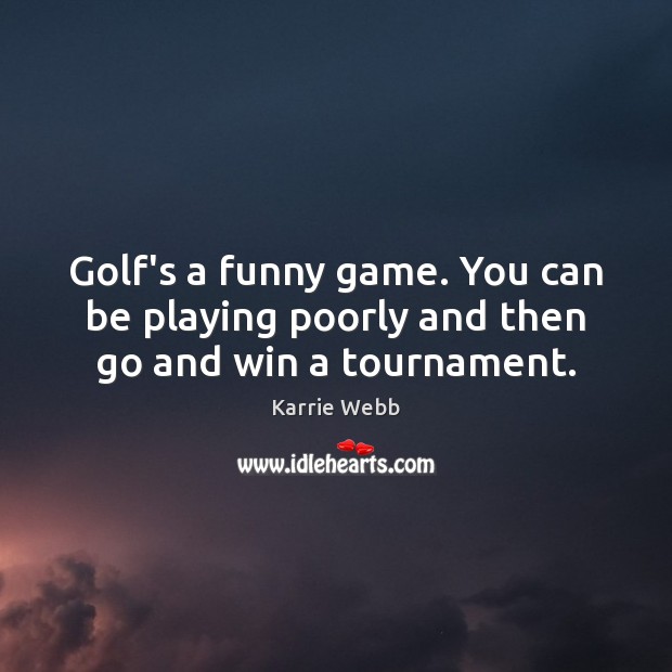 Golf’s a funny game. You can be playing poorly and then go and win a tournament. Karrie Webb Picture Quote