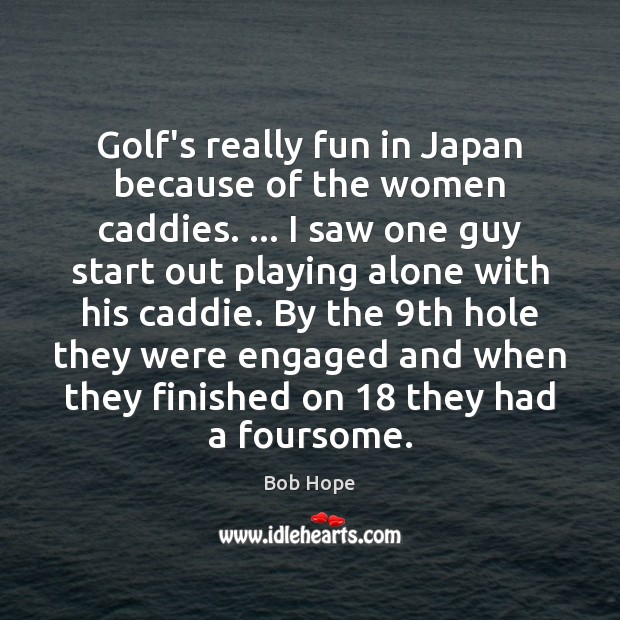Golf’s really fun in Japan because of the women caddies. … I saw Image