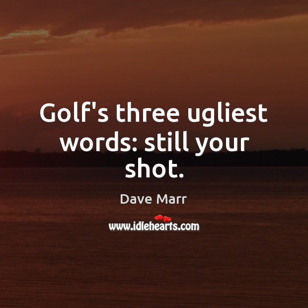 Golf’s three ugliest words: still your shot. Image