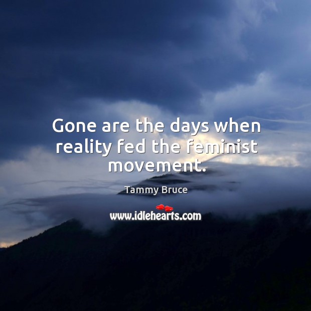 Gone are the days when reality fed the feminist movement. Tammy Bruce Picture Quote