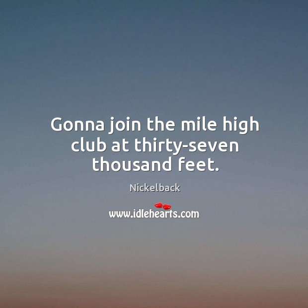 Gonna join the mile high club at thirty-seven thousand feet. Nickelback Picture Quote