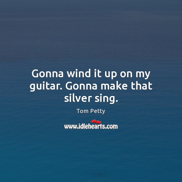 Gonna wind it up on my guitar. Gonna make that silver sing. Tom Petty Picture Quote