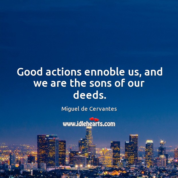 Good actions ennoble us, and we are the sons of our deeds. Miguel de Cervantes Picture Quote