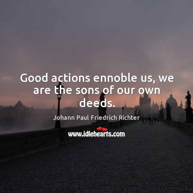 Good actions ennoble us, we are the sons of our own deeds. Johann Paul Friedrich Richter Picture Quote