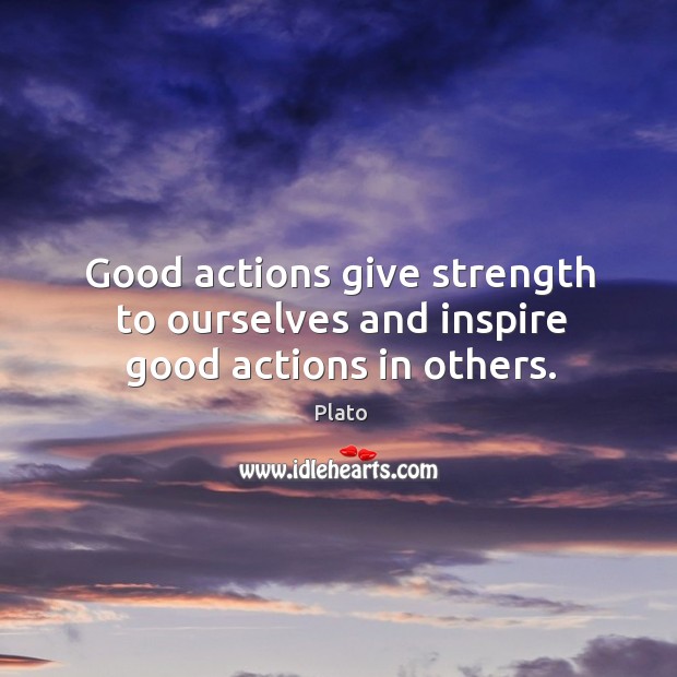 Good actions give strength to ourselves and inspire good actions in others. Plato Picture Quote