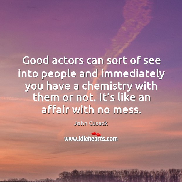 Good actors can sort of see into people and immediately you have a chemistry with them or not. John Cusack Picture Quote