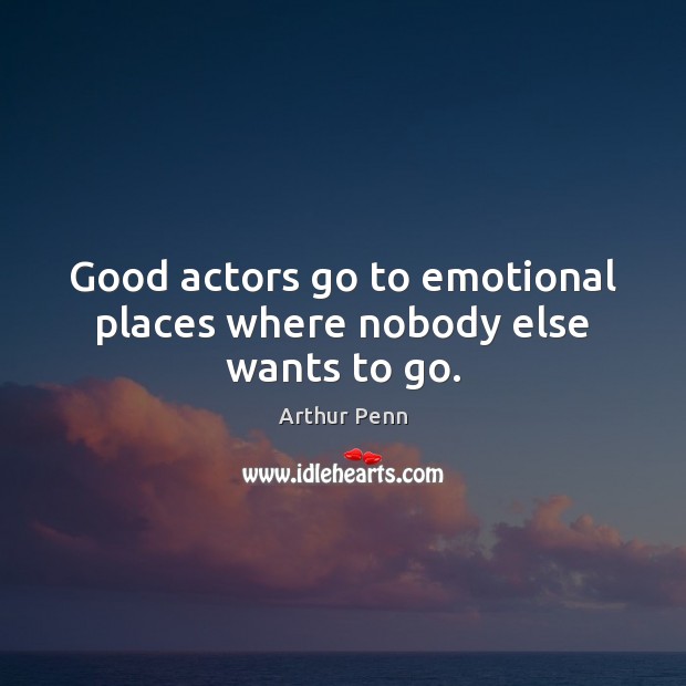 Good actors go to emotional places where nobody else wants to go. Arthur Penn Picture Quote