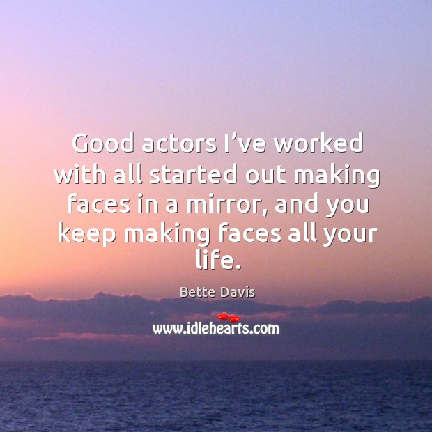 Good actors I’ve worked with all started out making faces in a mirror, and you Bette Davis Picture Quote