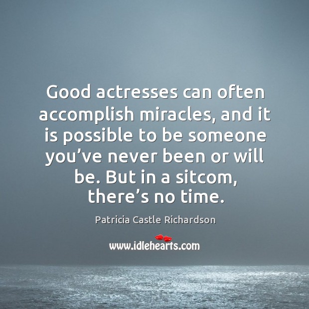Good actresses can often accomplish miracles, and it is possible to be someone you’ve never been or will be. Patricia Castle Richardson Picture Quote